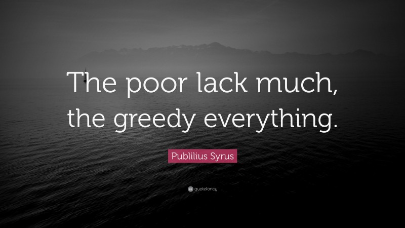 Publilius Syrus Quote: “The poor lack much, the greedy everything.”