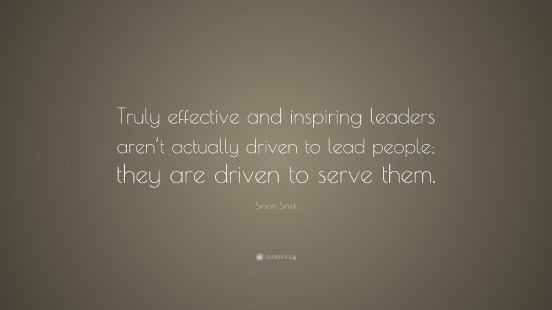 Simon Sinek Quote: “Truly effective and inspiring leaders aren’t actually driven to lead people; they are driven to serve them.”