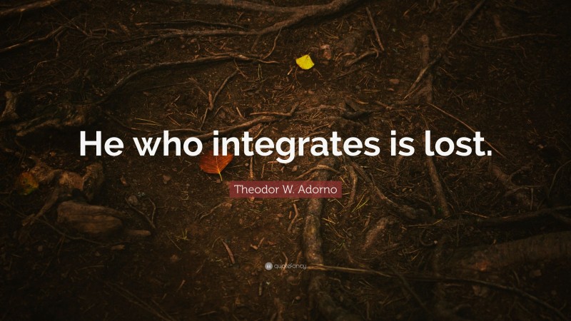 Theodor W. Adorno Quote: “He who integrates is lost.”
