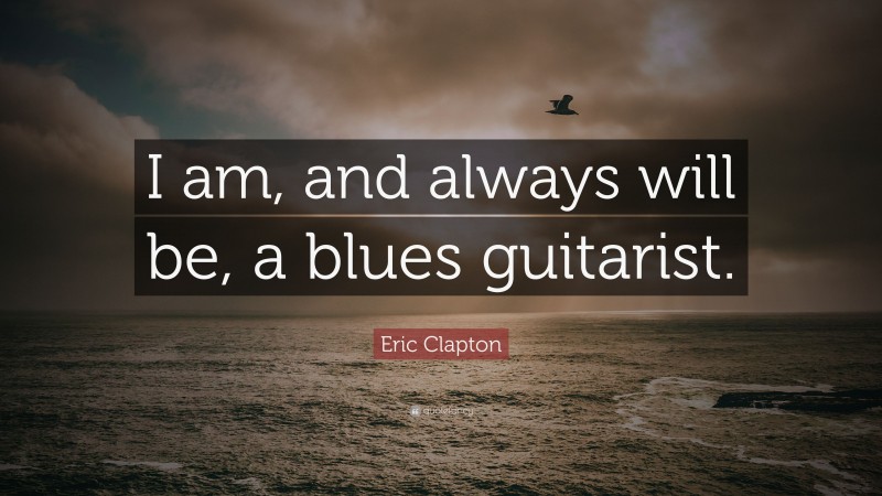 Eric Clapton Quote: “I am, and always will be, a blues guitarist.”
