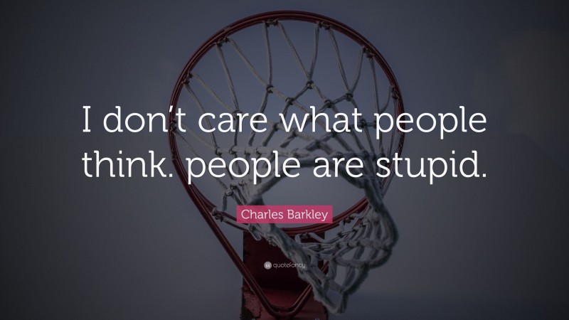 Charles Barkley Quote: “I don’t care what people think. people are stupid.”