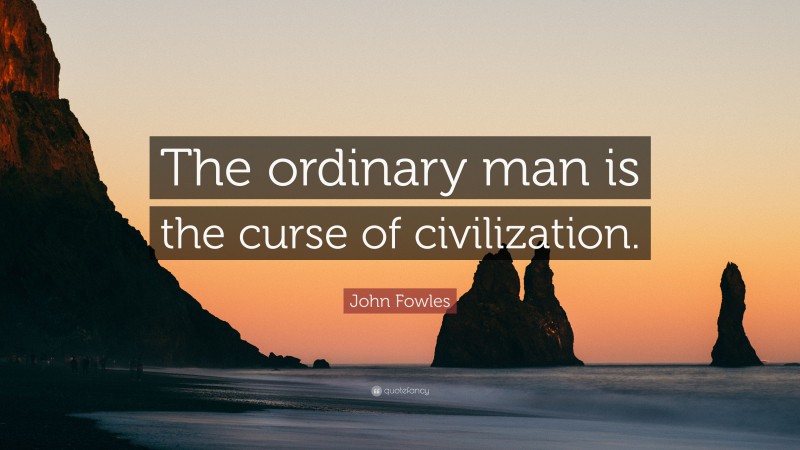 John Fowles Quote: “The ordinary man is the curse of civilization.”