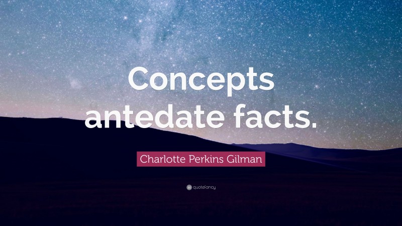 Charlotte Perkins Gilman Quote: “Concepts antedate facts.”