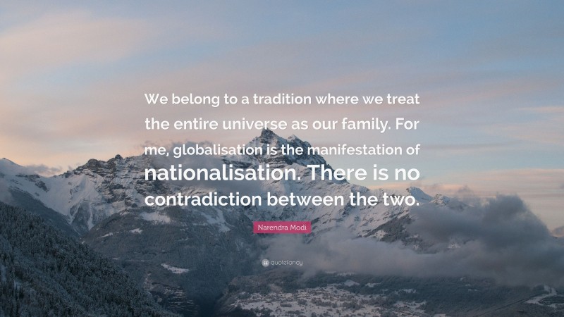 Narendra Modi Quote: “We belong to a tradition where we treat the entire universe as our family. For me, globalisation is the manifestation of nationalisation. There is no contradiction between the two.”