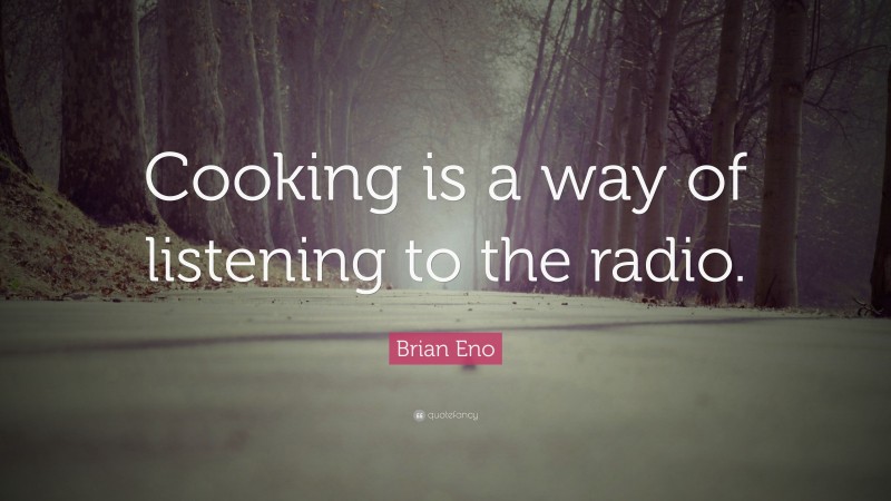 Brian Eno Quote: “Cooking is a way of listening to the radio.”
