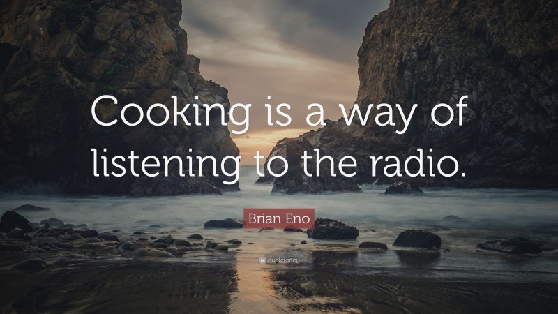 Brian Eno Quote: “Cooking is a way of listening to the radio.”