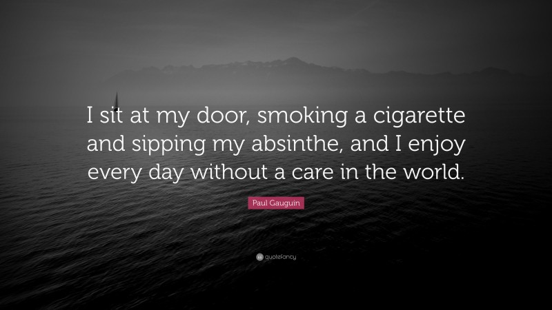 Paul Gauguin Quote: “I sit at my door, smoking a cigarette and sipping my absinthe, and I enjoy every day without a care in the world.”