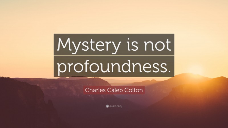 Charles Caleb Colton Quote: “Mystery is not profoundness.”