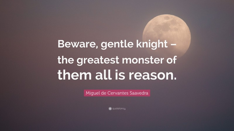Miguel de Cervantes Saavedra Quote: “Beware, gentle knight – the greatest monster of them all is reason.”