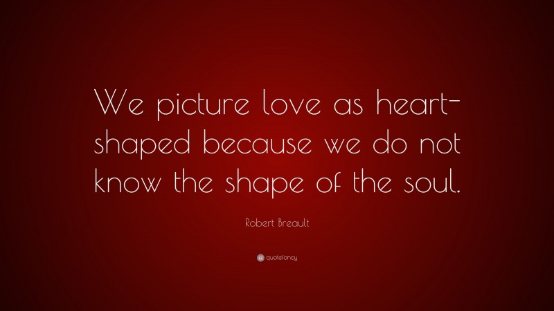 Robert Breault Quote: “We picture love as heart-shaped because we do not know the shape of the soul.”