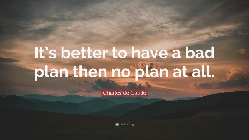 Charles de Gaulle Quote: “It’s better to have a bad plan then no plan at all.”