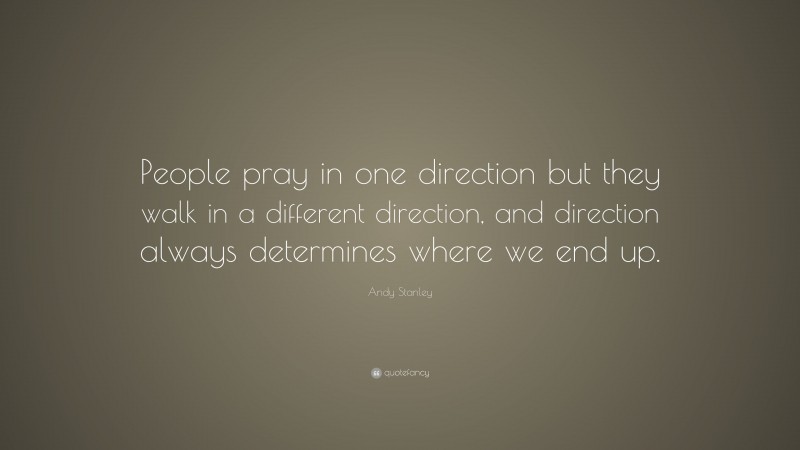 Andy Stanley Quote: “People pray in one direction but they walk in a different direction, and direction always determines where we end up.”