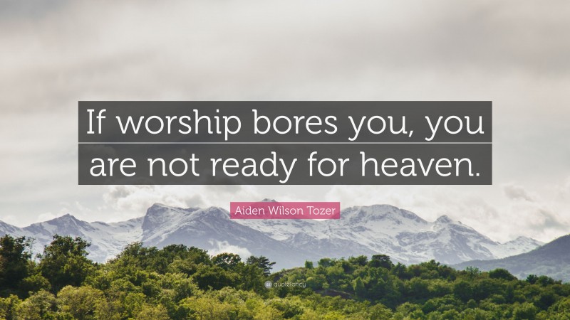 Aiden Wilson Tozer Quote: “If worship bores you, you are not ready for heaven.”
