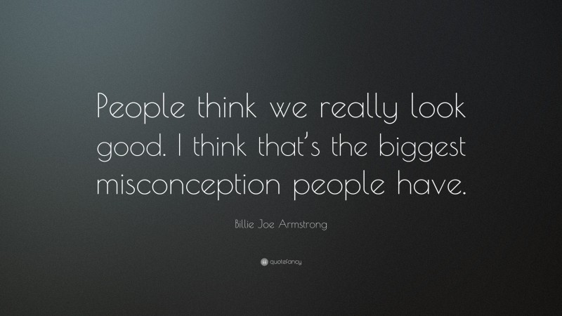 Billie Joe Armstrong Quote: “People think we really look good. I think that’s the biggest misconception people have.”
