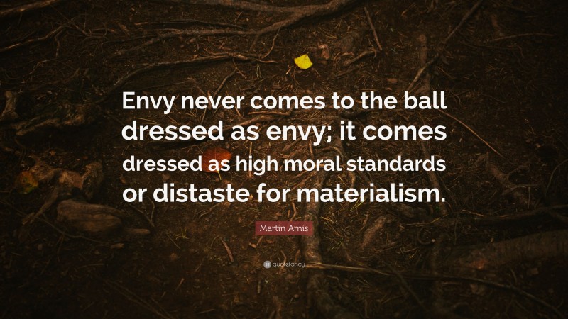 Martin Amis Quote: “Envy never comes to the ball dressed as envy; it comes dressed as high moral standards or distaste for materialism.”