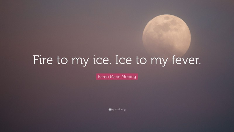 Karen Marie Moning Quote: “Fire to my ice. Ice to my fever.”