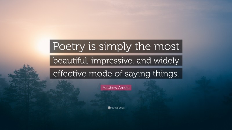 Matthew Arnold Quote: “Poetry is simply the most beautiful, impressive, and widely effective mode of saying things.”