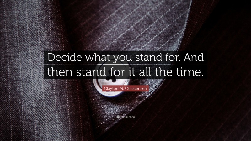 Clayton M. Christensen Quote: “Decide what you stand for. And then stand for it all the time.”