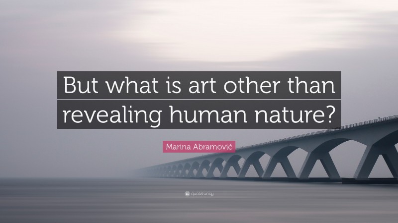 Marina Abramović Quote: “But what is art other than revealing human nature?”