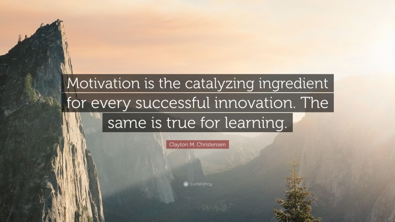 Clayton M. Christensen Quote: “Motivation is the catalyzing ingredient for every successful innovation. The same is true for learning.”