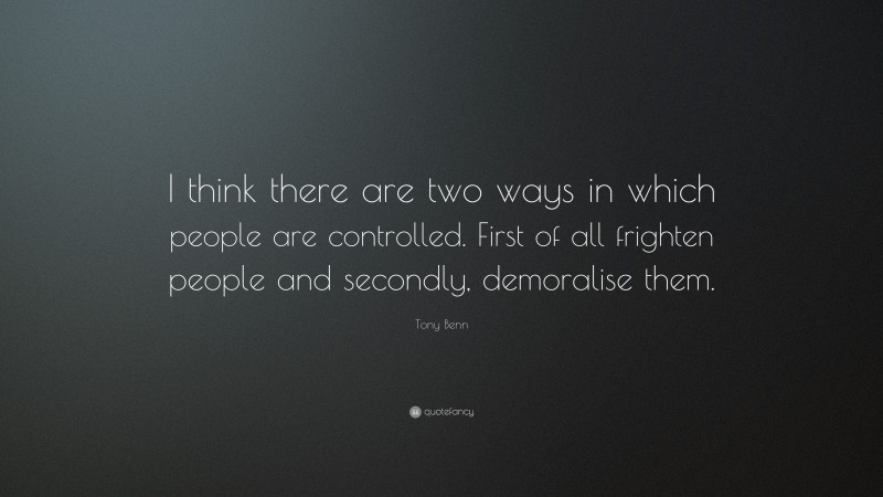 Tony Benn Quote: “I think there are two ways in which people are controlled. First of all frighten people and secondly, demoralise them.”