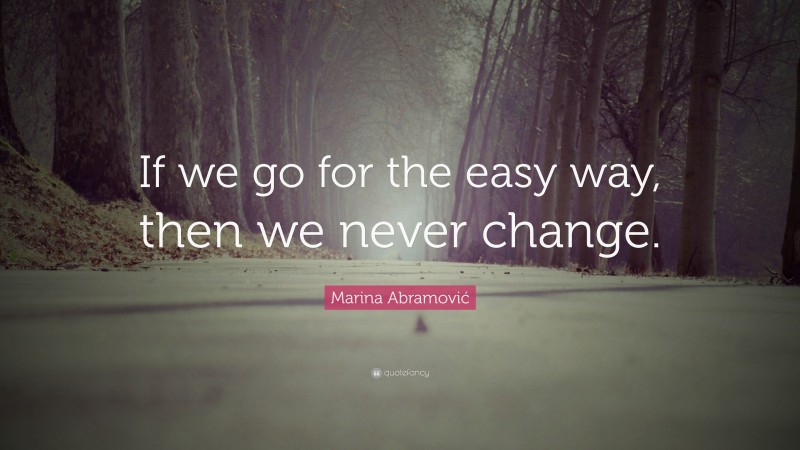 Marina Abramović Quote: “If we go for the easy way, then we never change.”