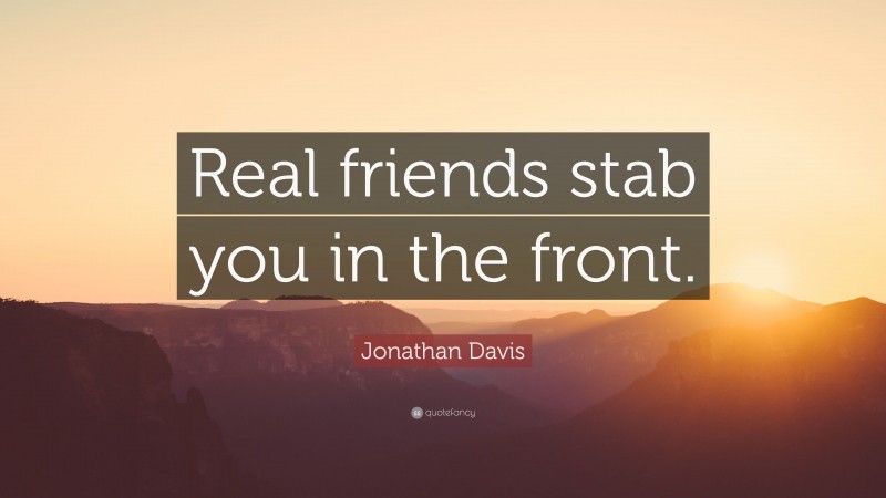 Jonathan Davis Quote: “Real friends stab you in the front.”