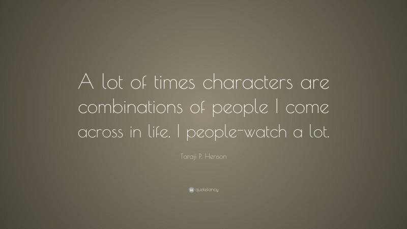 Taraji P. Henson Quote: “A lot of times characters are combinations of people I come across in life. I people-watch a lot.”