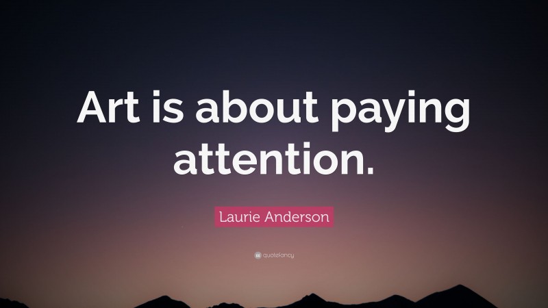 Laurie Anderson Quote: “Art is about paying attention.”