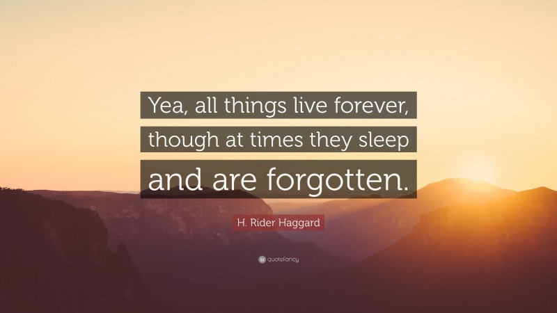 H. Rider Haggard Quote: “Yea, all things live forever, though at times they sleep and are forgotten.”