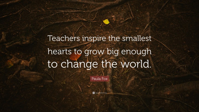 Paula Fox Quote: “Teachers inspire the smallest hearts to grow big ...