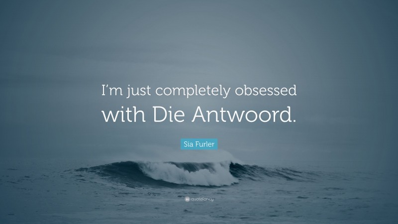 Sia Furler Quote: “I’m just completely obsessed with Die Antwoord.”