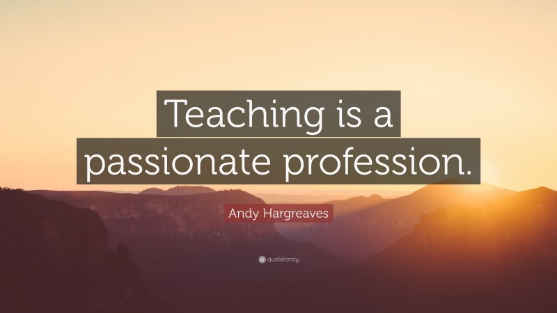Andy Hargreaves Quote: “Teaching is a passionate profession.”