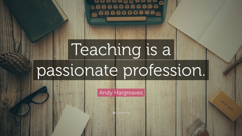Andy Hargreaves Quote: “Teaching is a passionate profession.”