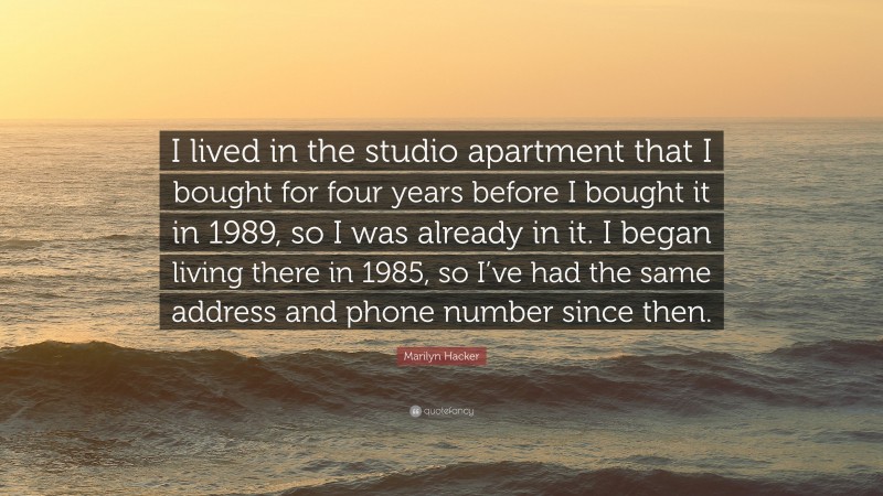 Marilyn Hacker Quote: “I lived in the studio apartment that I bought for four years before I bought it in 1989, so I was already in it. I began living there in 1985, so I’ve had the same address and phone number since then.”