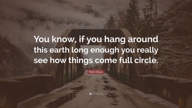Patti Davis Quote: “You know, if you hang around this earth long enough you really see how things come full circle.”