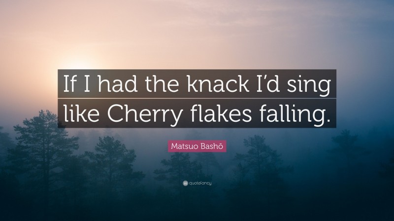 Matsuo Bashō Quote: “If I had the knack I’d sing like Cherry flakes falling.”