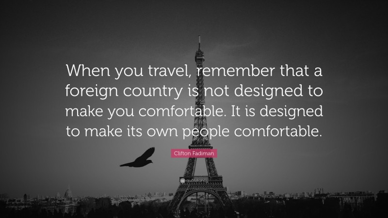 Clifton Fadiman Quote: “When you travel, remember that a foreign country is not designed to make you comfortable. It is designed to make its own people comfortable.”