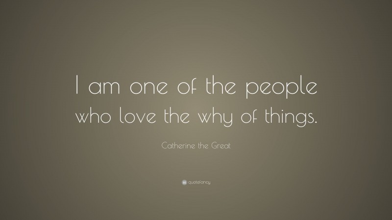 Catherine the Great Quote: “I am one of the people who love the why of things.”