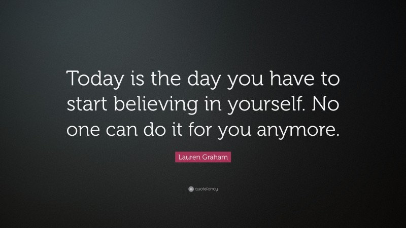 Lauren Graham Quote: “Today is the day you have to start believing in yourself. No one can do it for you anymore.”