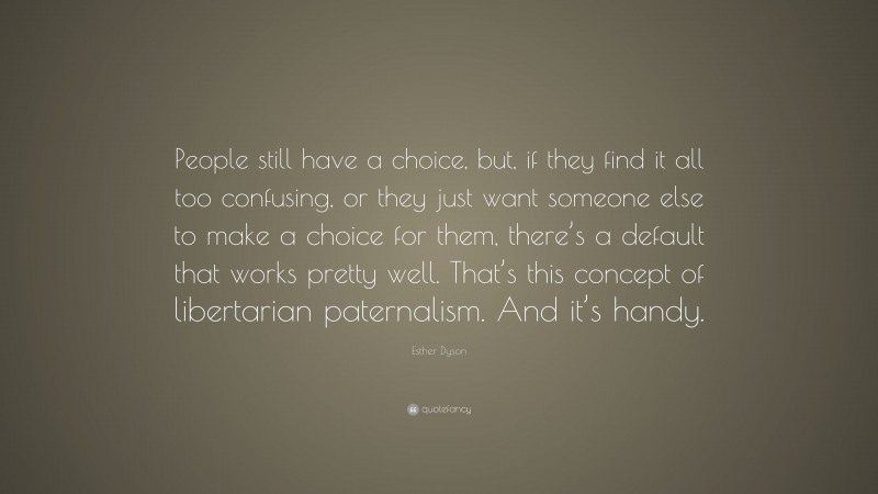 Esther Dyson Quote: “People still have a choice, but, if they find it all too confusing, or they just want someone else to make a choice for them, there’s a default that works pretty well. That’s this concept of libertarian paternalism. And it’s handy.”