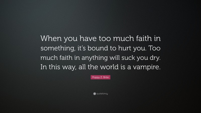 Poppy Z. Brite Quote: “When you have too much faith in something, it’s bound to hurt you. Too much faith in anything will suck you dry. In this way, all the world is a vampire.”
