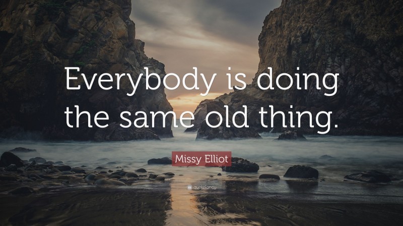 Missy Elliot Quote: “Everybody is doing the same old thing.”