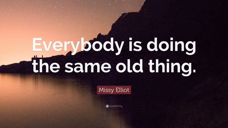 Missy Elliot Quote: “Everybody is doing the same old thing.”
