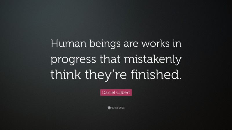 Daniel Gilbert Quote: “Human beings are works in progress that mistakenly think they’re finished.”