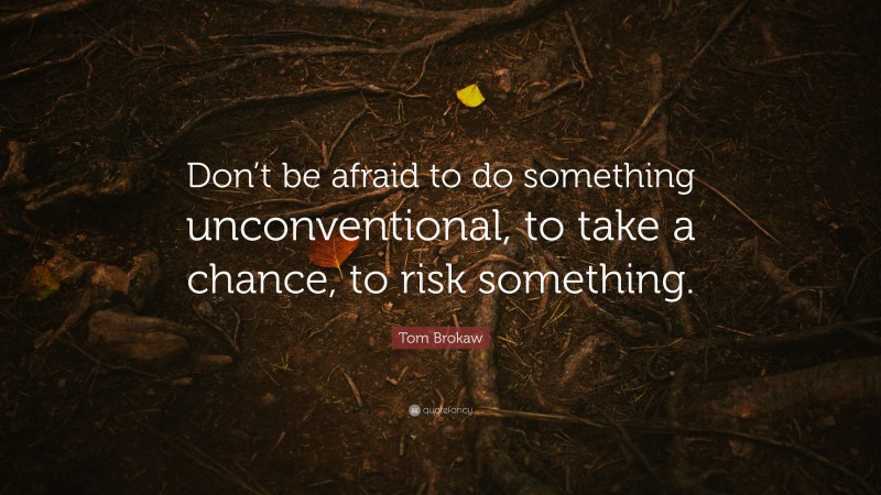 Tom Brokaw Quote: “Don’t be afraid to do something unconventional, to take a chance, to risk something.”