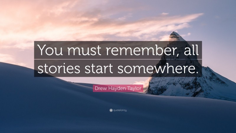 Drew Hayden Taylor Quote: “You must remember, all stories start somewhere.”