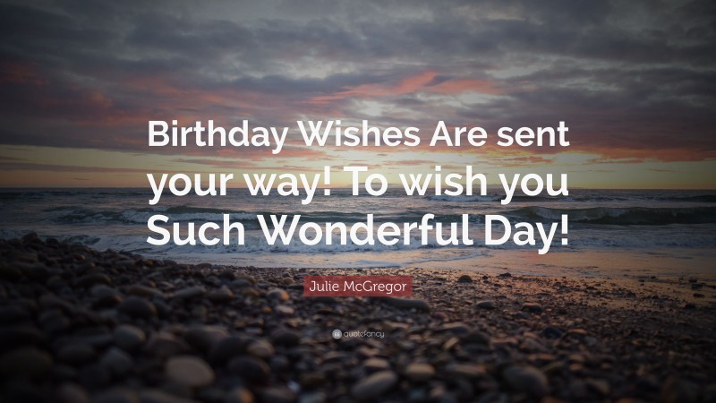 Julie McGregor Quote: “Birthday Wishes Are sent your way! To wish you Such Wonderful Day!”