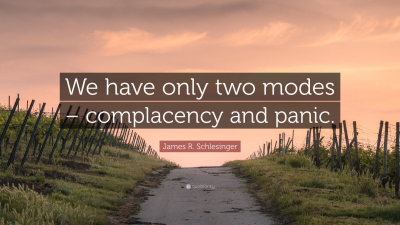 James R. Schlesinger Quote: “We have only two modes – complacency and panic.”