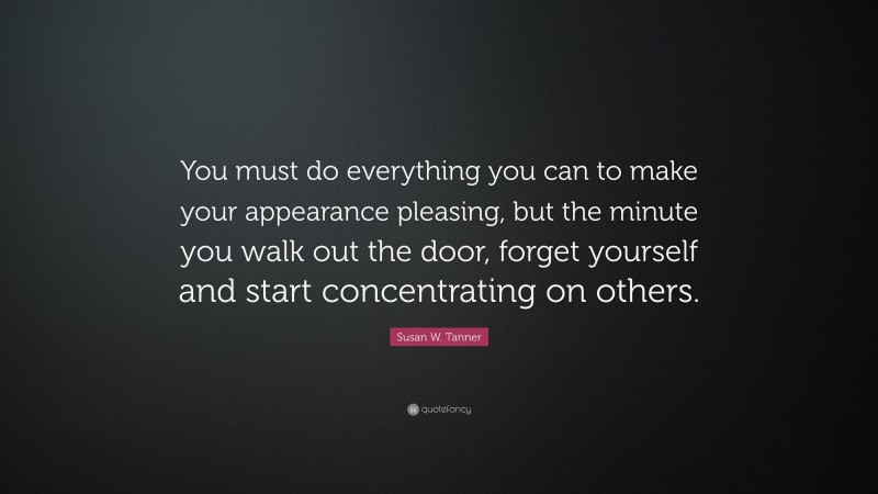 Susan W. Tanner Quote: “You must do everything you can to make your appearance pleasing, but the minute you walk out the door, forget yourself and start concentrating on others.”
